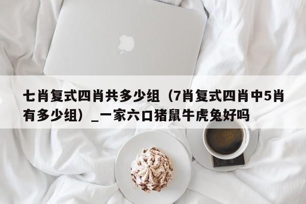 七肖复式四肖共多少组（7肖复式四肖中5肖有多少组）_新澳门六开彩资料大全网址